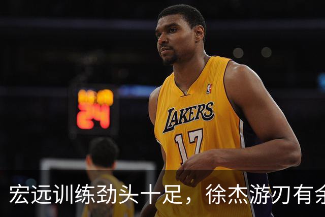 宏远训练劲头十足，徐杰游刃有余，崔永熙精神焕发，周鹏状态佳